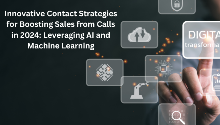 Innovative Contact Strategies for Boosting Sales from Calls in 2024: Leveraging AI and Machine Learning