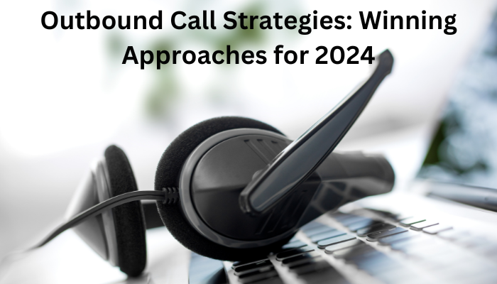 Outbound Call Strategies: Winning Approaches for 2024
