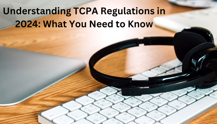 Understanding TCPA Regulations in 2024: What You Need to Know