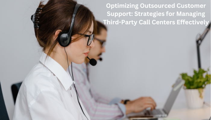 Optimizing Outsourced Customer Support: Strategies for Managing Third-Party Call Centers Effectively