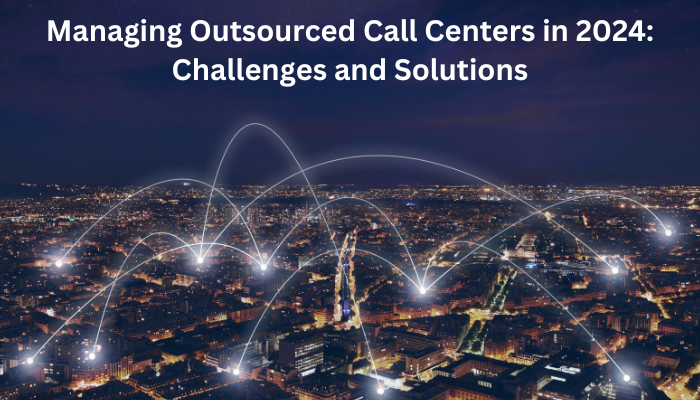 Managing Outsourced Call Centers in 2024: Challenges and Solutions