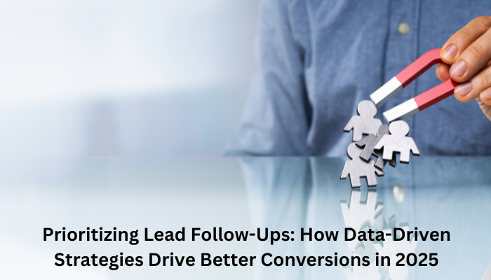 Prioritizing Lead Follow-Ups: How Data-Driven Strategies Drive Better Conversions in 2025